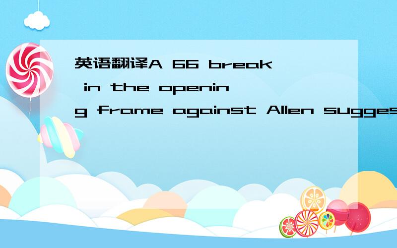 英语翻译A 66 break in the opening frame against Allen suggested