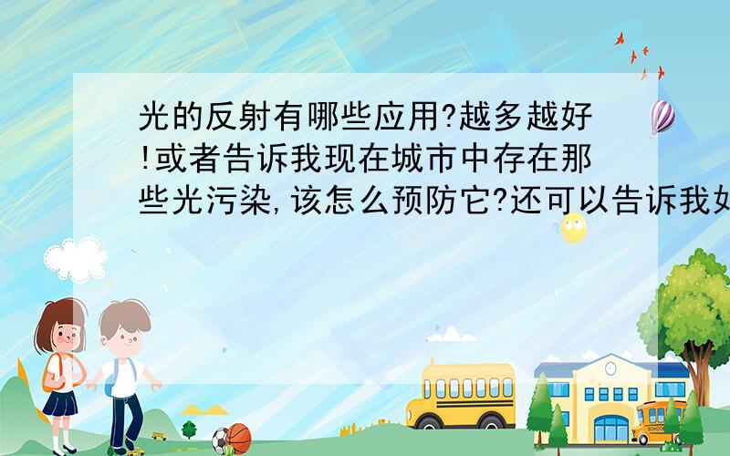 光的反射有哪些应用?越多越好!或者告诉我现在城市中存在那些光污染,该怎么预防它?还可以告诉我如果没有光的反射,世界将会怎