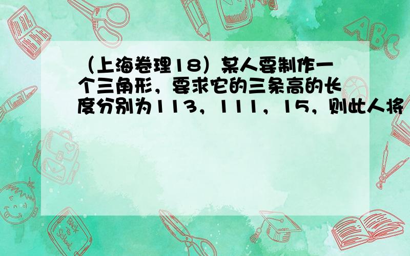 （上海卷理18）某人要制作一个三角形，要求它的三条高的长度分别为113，111，15，则此人将（　　）