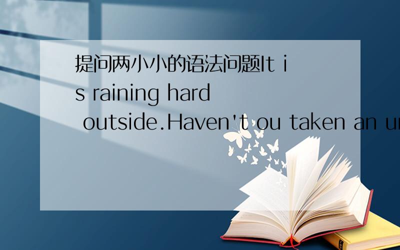 提问两小小的语法问题It is raining hard outside.Haven't ou taken an umb