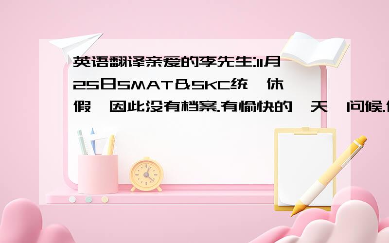 英语翻译亲爱的李先生:11月25日SMAT＆SKC统一休假,因此没有档案.有愉快的一天,问候.偶的翻译是:Dear Mr