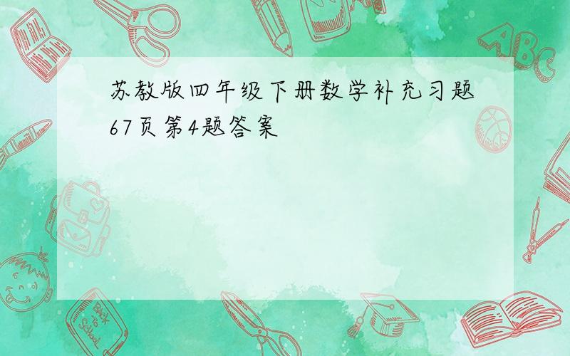 苏教版四年级下册数学补充习题67页第4题答案