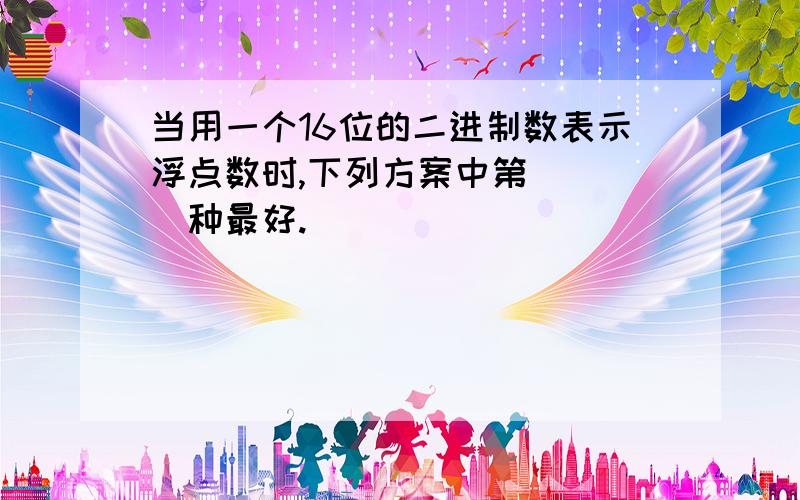 当用一个16位的二进制数表示浮点数时,下列方案中第____种最好.