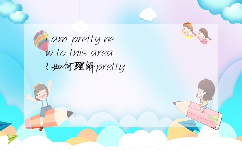 i am pretty new to this area?如何理解pretty