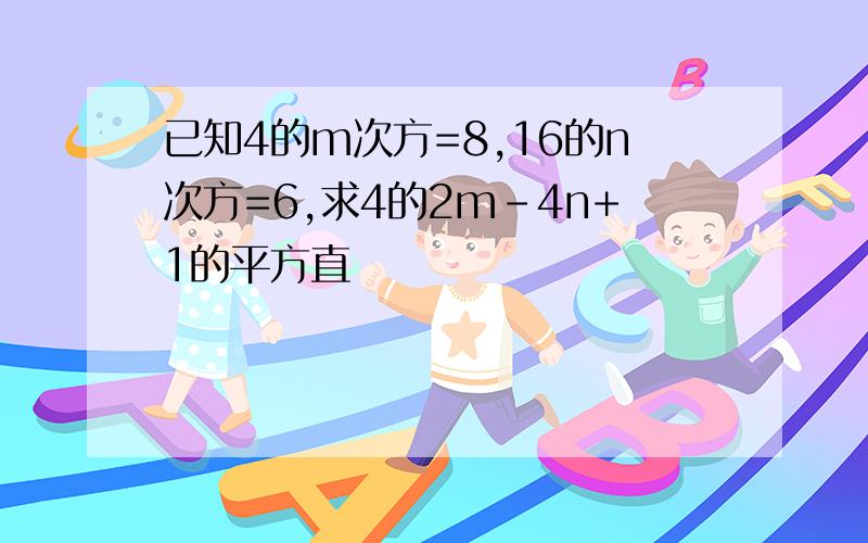 已知4的m次方=8,16的n次方=6,求4的2m-4n+1的平方直