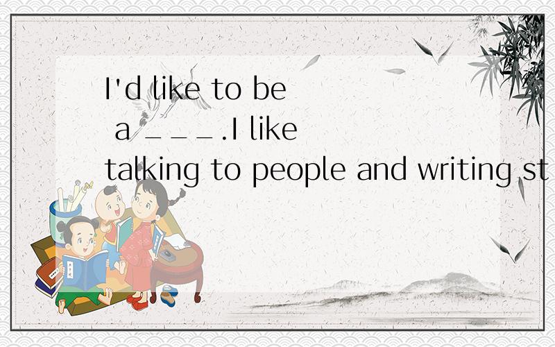 I'd like to be a ___.I like talking to people and writing st