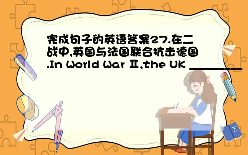 完成句子的英语答案27.在二战中,英国与法国联合抗击德国.In World War Ⅱ,the UK _________