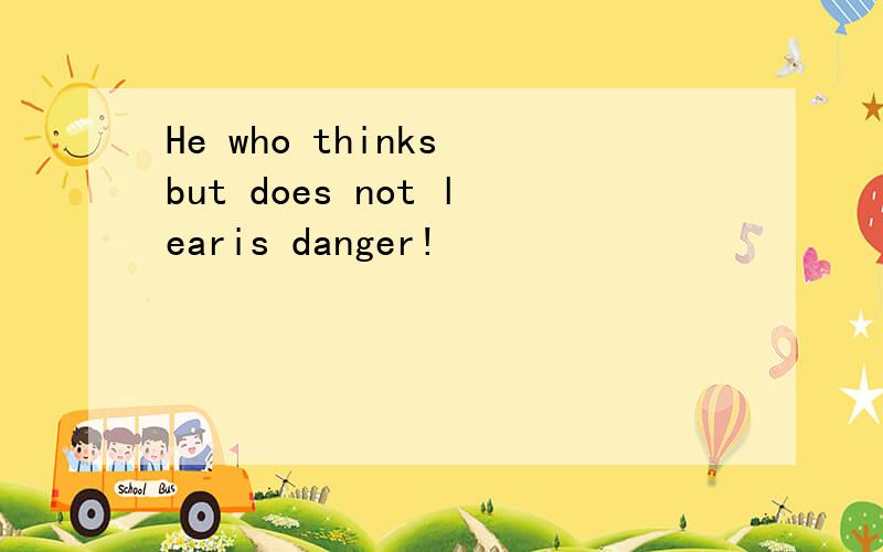 He who thinks but does not learis danger!