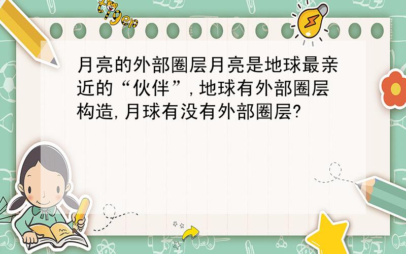 月亮的外部圈层月亮是地球最亲近的“伙伴”,地球有外部圈层构造,月球有没有外部圈层?