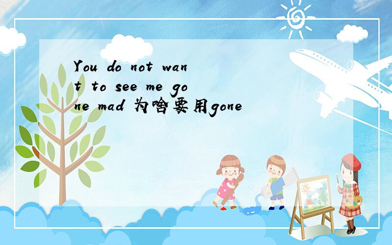 You do not want to see me gone mad 为啥要用gone