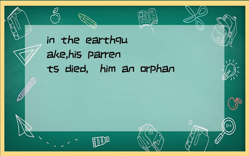 in the earthquake,his parrents died,＿him an orphan