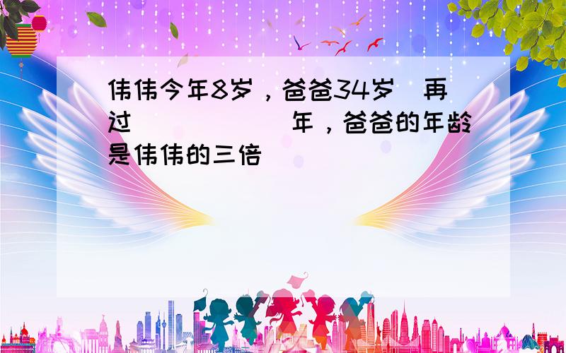 伟伟今年8岁，爸爸34岁．再过______年，爸爸的年龄是伟伟的三倍．