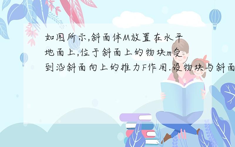 如图所示,斜面体M放置在水平地面上,位于斜面上的物块m受到沿斜面向上的推力F作用.设物块与斜面之间的摩擦力大小为F1&a