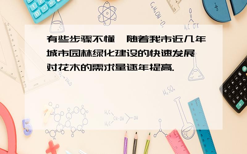 有些步骤不懂,随着我市近几年城市园林绿化建设的快速发展,对花木的需求量逐年提高.