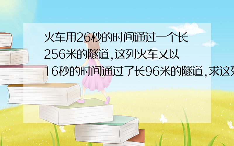 火车用26秒的时间通过一个长256米的隧道,这列火车又以16秒的时间通过了长96米的隧道,求这列火车的长度.