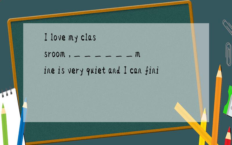 I love my classroom ,______mine is very quiet and I can fini