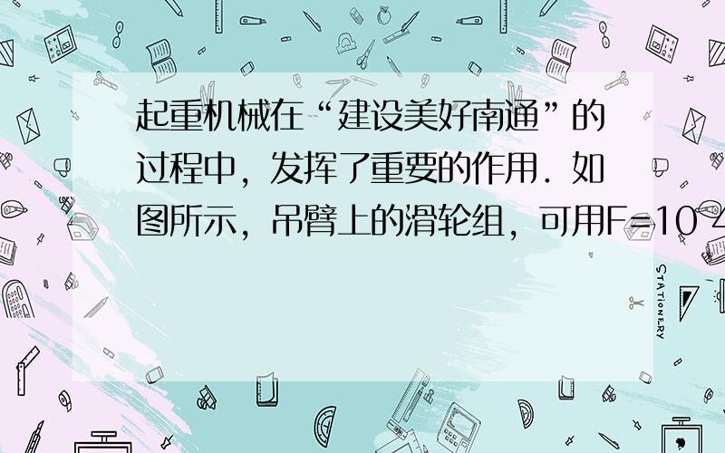 起重机械在“建设美好南通”的过程中，发挥了重要的作用．如图所示，吊臂上的滑轮组，可用F=10 4 N的拉力将重为2.4×