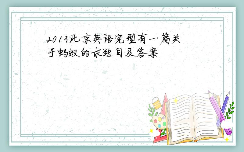 2013北京英语完型有一篇关于蚂蚁的求题目及答案