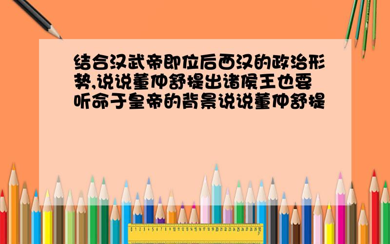 结合汉武帝即位后西汉的政治形势,说说董仲舒提出诸侯王也要听命于皇帝的背景说说董仲舒提