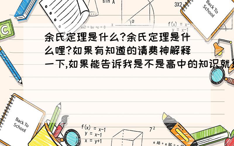 余氏定理是什么?余氏定理是什么哩?如果有知道的请费神解释一下,如果能告诉我是不是高中的知识就更好了!