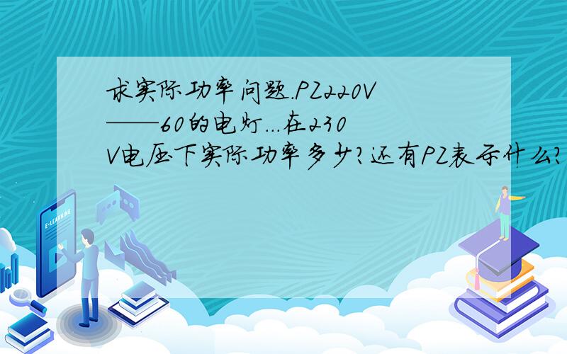 求实际功率问题.PZ220V——60的电灯...在230V电压下实际功率多少?还有PZ表示什么?