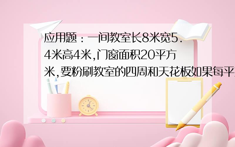 应用题：一间教室长8米宽5.4米高4米,门窗面积20平方米,要粉刷教室的四周和天花板如果每平方米