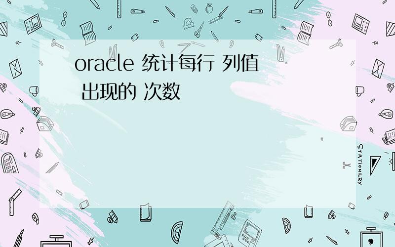 oracle 统计每行 列值 出现的 次数