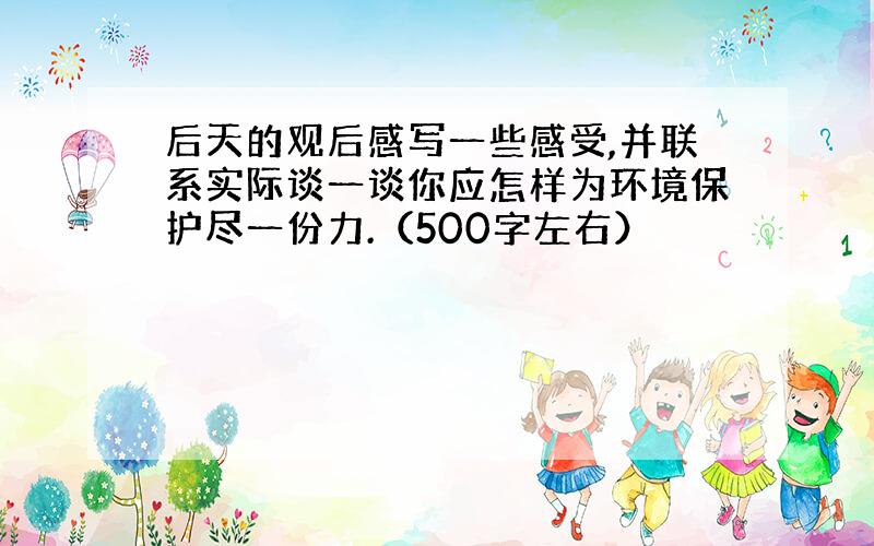 后天的观后感写一些感受,并联系实际谈一谈你应怎样为环境保护尽一份力.（500字左右）