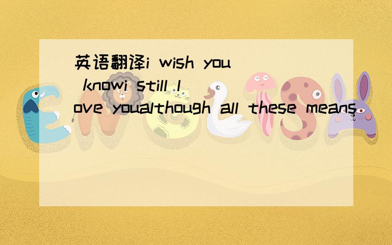 英语翻译i wish you knowi still love youalthough all these means