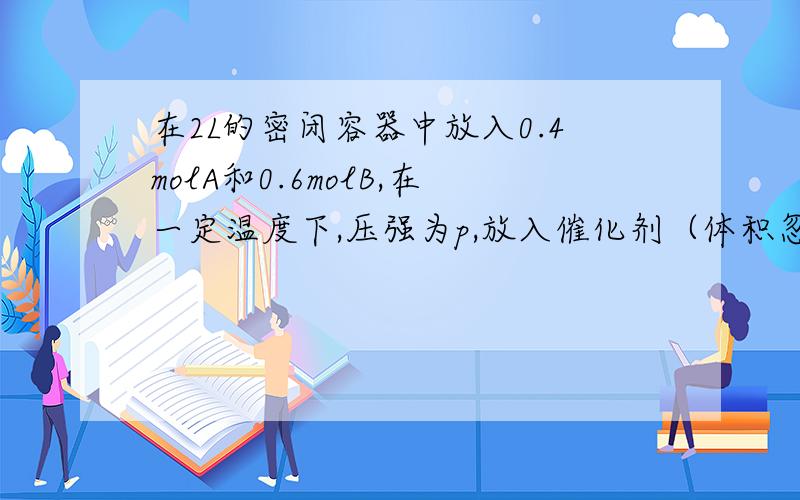 在2L的密闭容器中放入0.4molA和0.6molB,在一定温度下,压强为p,放入催化剂（体积忽略）,发生反应2A(g)