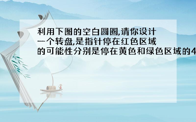 利用下图的空白圆圈,请你设计一个转盘,是指针停在红色区域的可能性分别是停在黄色和绿色区域的4倍