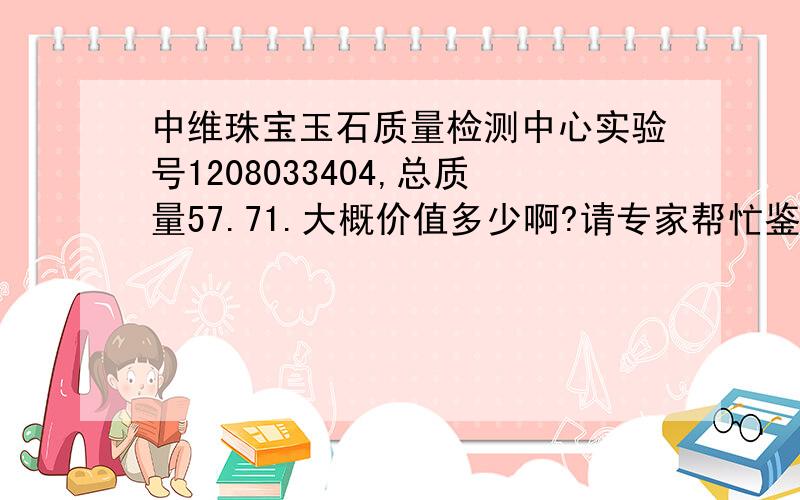 中维珠宝玉石质量检测中心实验号1208033404,总质量57.71.大概价值多少啊?请专家帮忙鉴定一下,谢谢.