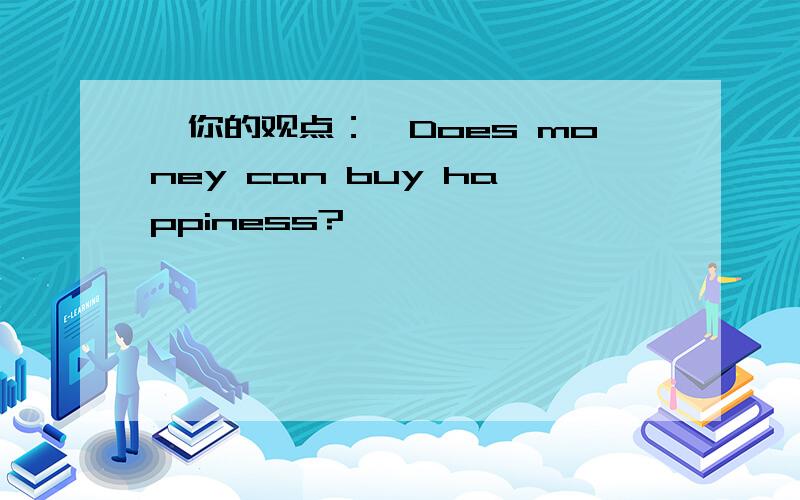 【你的观点：】Does money can buy happiness?