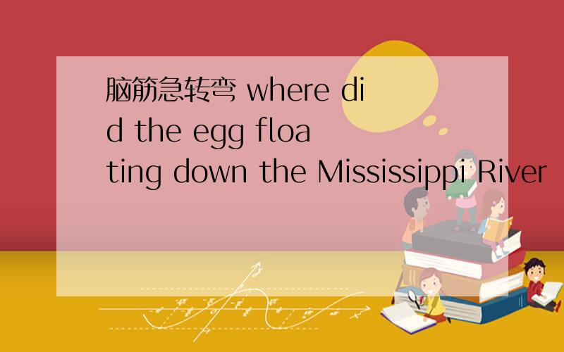 脑筋急转弯 where did the egg floating down the Mississippi River