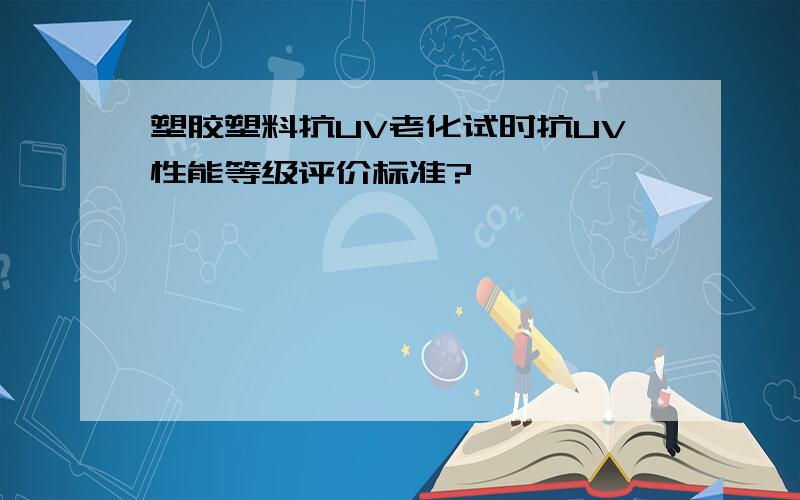 塑胶塑料抗UV老化试时抗UV性能等级评价标准?