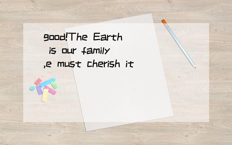 good!The Earth is our family,e must cherish it