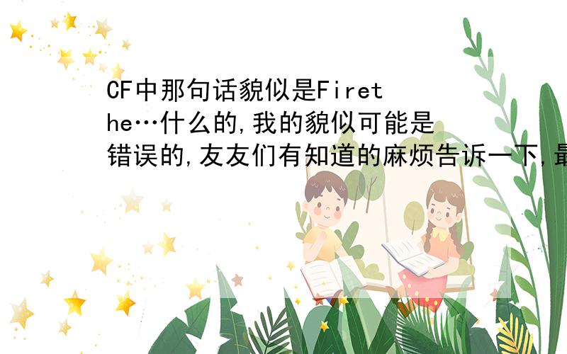 CF中那句话貌似是Firethe…什么的,我的貌似可能是错误的,友友们有知道的麻烦告诉一下,最好是中文和英文