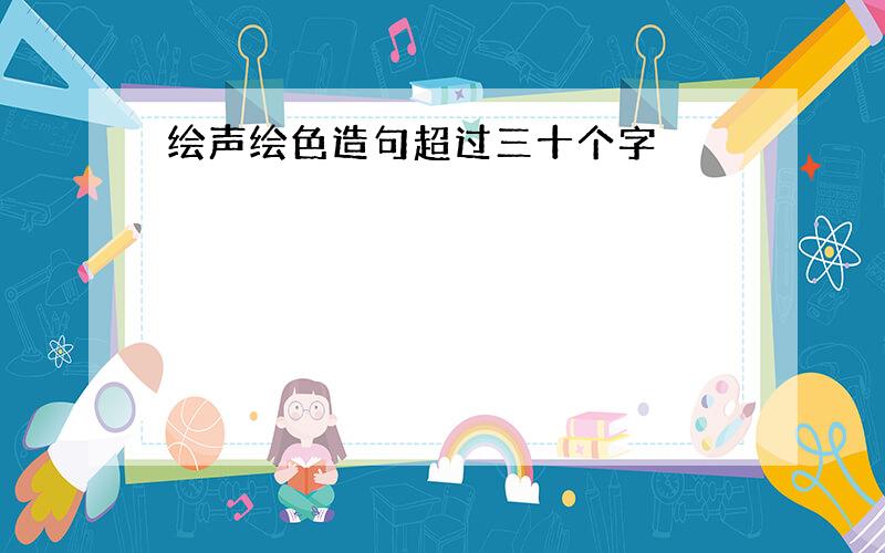 绘声绘色造句超过三十个字