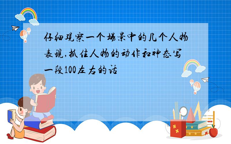 仔细观察一个场景中的几个人物表现,抓住人物的动作和神态写一段100左右的话