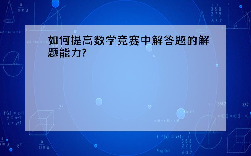 如何提高数学竞赛中解答题的解题能力?