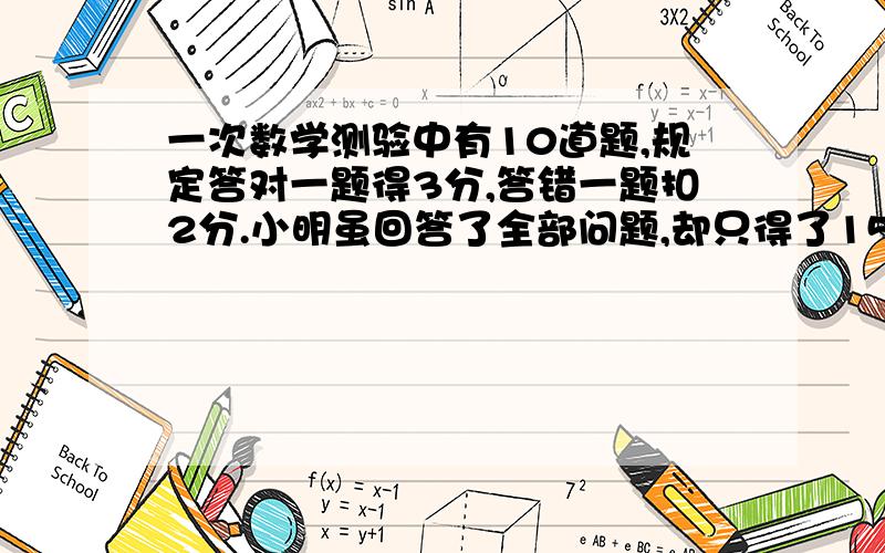 一次数学测验中有10道题,规定答对一题得3分,答错一题扣2分.小明虽回答了全部问题,却只得了15分