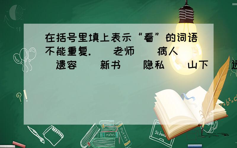 在括号里填上表示“看”的词语不能重复.（）老师（）病人（）遗容（）新书（）隐私（）山下（）远方