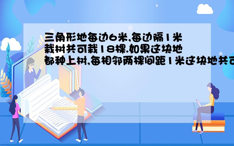 三角形地每边6米,每边隔1米栽树共可栽18棵.如果这块地都种上树,每相邻两棵间距1米这块地共可种都是棵树