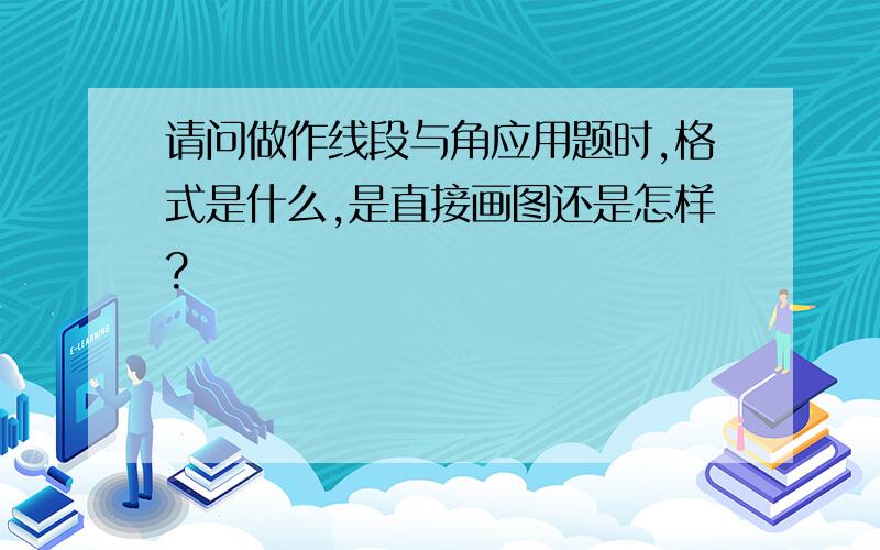 请问做作线段与角应用题时,格式是什么,是直接画图还是怎样?