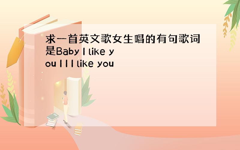 求一首英文歌女生唱的有句歌词是Baby I like you I I I like you