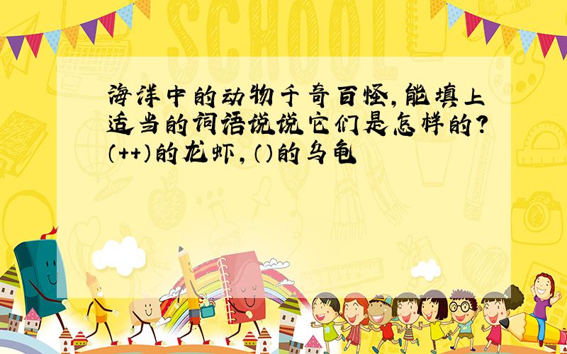 海洋中的动物千奇百怪,能填上适当的词语说说它们是怎样的?（++）的龙虾,（）的乌龟
