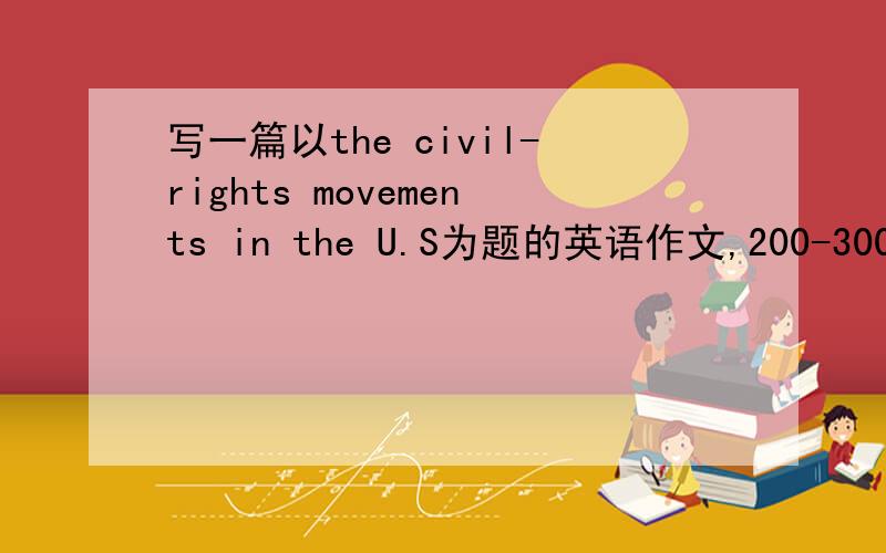 写一篇以the civil-rights movements in the U.S为题的英语作文,200-300字,今晚