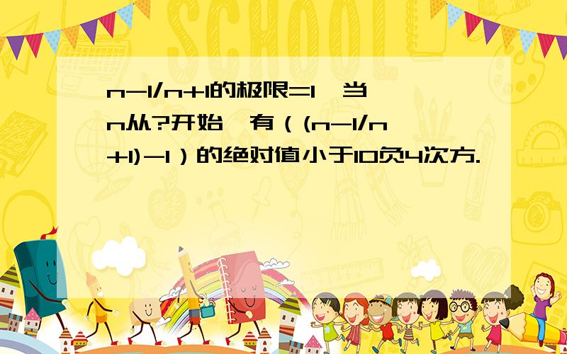 n-1/n+1的极限=1,当n从?开始,有（(n-1/n+1)-1）的绝对值小于10负4次方.