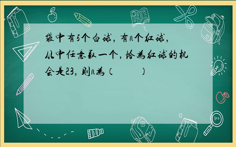 袋中有5个白球，有n个红球，从中任意取一个，恰为红球的机会是23，则n为（　　）