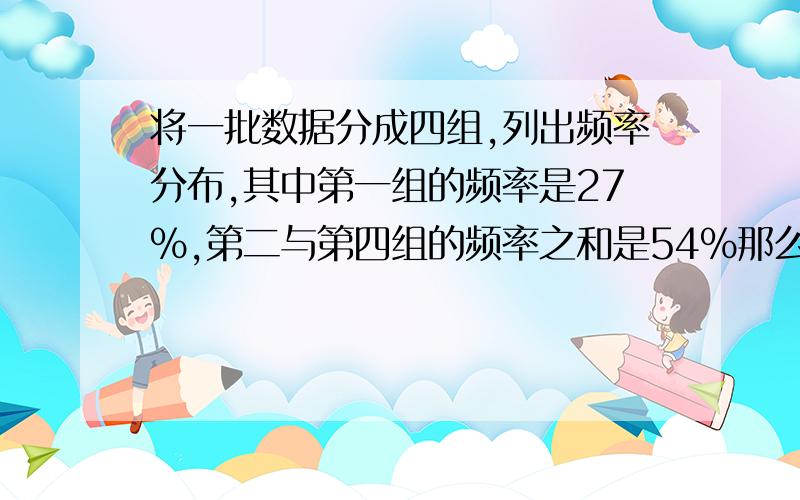 将一批数据分成四组,列出频率分布,其中第一组的频率是27%,第二与第四组的频率之和是54%那么第三组的频率是多少?（解决